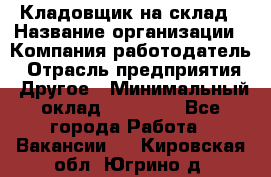 Кладовщик на склад › Название организации ­ Компания-работодатель › Отрасль предприятия ­ Другое › Минимальный оклад ­ 26 000 - Все города Работа » Вакансии   . Кировская обл.,Югрино д.